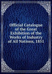 Official Catalogue of the Great Exhibition of the Works of Industry of All Nations, 1851