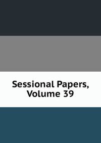 Sessional Papers, Volume 39