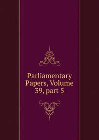 Parliamentary Papers, Volume 39, part 5