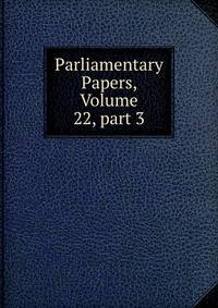 Parliamentary Papers, Volume 22, part 3