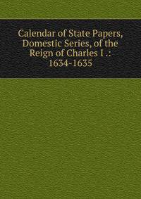Calendar of State Papers, Domestic Series, of the Reign of Charles I .: 1634-1635