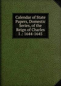 Calendar of State Papers, Domestic Series, of the Reign of Charles I .: 1644-1645
