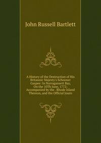 A History of the Destruction of His Britannic Majesty's Schooner Gaspee: In Narragansett Bay, On the 10Th June, 1772; Accompanied by the . Rhode Island Thereon, and the Official Journ