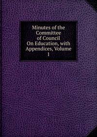 Minutes of the Committee of Council On Education, with Appendices, Volume 1