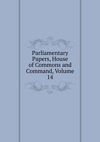 Parliamentary Papers, House of Commons and Command, Volume 14