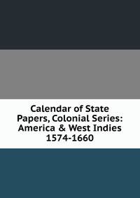 Calendar of State Papers, Colonial Series: America &amp; West Indies 1574-1660