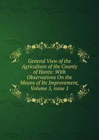 General View of the Agriculture of the County of Hants: With Observations On the Means of Its Improvement, Volume 5, issue 1