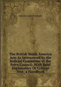 The British North America Acts As Interpreted by the Judicial Committee of the Privy Council: With Brief Explanatory Or Critical Text; a Handbook