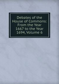 Debates of the House of Commons: From the Year 1667 to the Year 1694, Volume 6