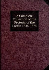 A Complete Collection of the Protests of the Lords: 1826-1874