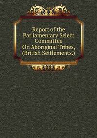 Report of the Parliamentary Select Committee On Aboriginal Tribes, (British Settlements.)