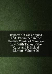 Reports of Cases Argued and Determined in the English Courts of Common Law: With Tables of the Cases and Principal Matters, Volume 96