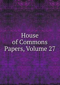 House of Commons Papers, Volume 27