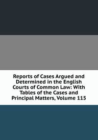 Reports of Cases Argued and Determined in the English Courts of Common Law: With Tables of the Cases and Principal Matters, Volume 115