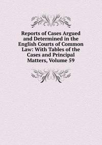 Reports of Cases Argued and Determined in the English Courts of Common Law: With Tables of the Cases and Principal Matters, Volume 59