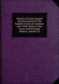 Reports of Cases Argued and Determined in the English Courts of Common Law: With Tables of the Cases and Principal Matters, Volume 52