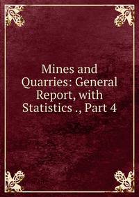 Mines and Quarries: General Report, with Statistics ., Part 4