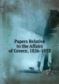 Papers Relative to the Affairs of Greece, 1826-1832