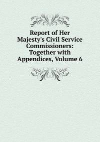 Report of Her Majesty's Civil Service Commissioners: Together with Appendices, Volume 6