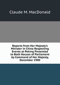 Reports from Her Majesty's Minister in China Respecting Events at Peking Presented to Both Houses of Parliament by Command of Her Majesty, December 1900