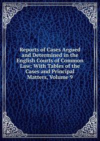 Reports of Cases Argued and Determined in the English Courts of Common Law: With Tables of the Cases and Principal Matters, Volume 9