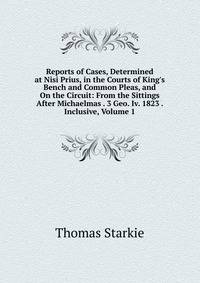 Reports of Cases, Determined at Nisi Prius, in the Courts of King's Bench and Common Pleas, and On the Circuit: From the Sittings After Michaelmas . 3 Geo. Iv. 1823 . Inclusive, Volume 1