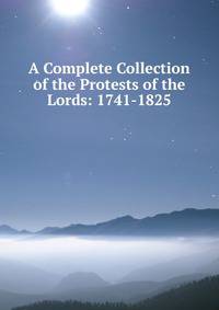 A Complete Collection of the Protests of the Lords: 1741-1825