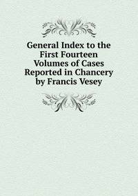 General Index to the First Fourteen Volumes of Cases Reported in Chancery by Francis Vesey