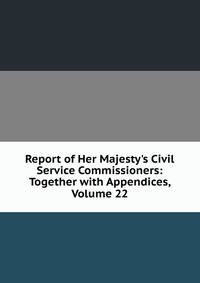 Report of Her Majesty's Civil Service Commissioners: Together with Appendices, Volume 22