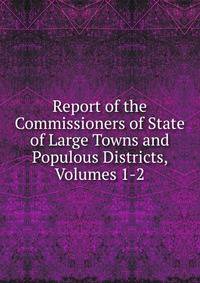 Report of the Commissioners of State of Large Towns and Populous Districts, Volumes 1-2