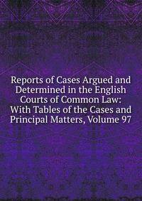 Reports of Cases Argued and Determined in the English Courts of Common Law: With Tables of the Cases and Principal Matters, Volume 97