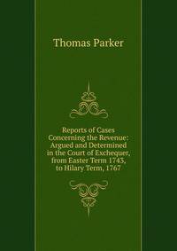 Reports of Cases Concerning the Revenue: Argued and Determined in the Court of Exchequer, from Easter Term 1743, to Hilary Term, 1767