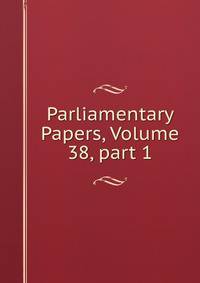 Parliamentary Papers, Volume 38, part 1