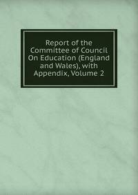 Report of the Committee of Council On Education (England and Wales), with Appendix, Volume 2