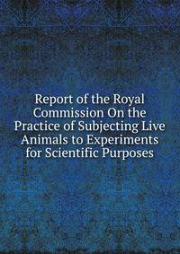 Report of the Royal Commission On the Practice of Subjecting Live Animals to Experiments for Scientific Purposes