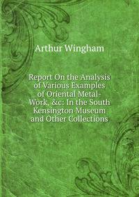 Report On the Analysis of Various Examples of Oriental Metal-Work, &amp;c: In the South Kensington Museum and Other Collections