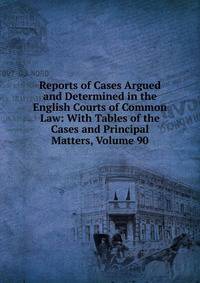 Reports of Cases Argued and Determined in the English Courts of Common Law: With Tables of the Cases and Principal Matters, Volume 90