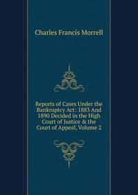 Reports of Cases Under the Bankruptcy Act: 1883 And 1890 Decided in the High Court of Justice &amp; the Court of Appeal, Volume 2