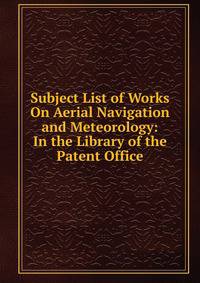 Subject List of Works On Aerial Navigation and Meteorology: In the Library of the Patent Office
