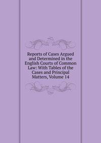 Reports of Cases Argued and Determined in the English Courts of Common Law: With Tables of the Cases and Principal Matters, Volume 14