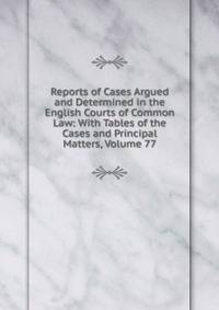 Reports of Cases Argued and Determined in the English Courts of Common Law: With Tables of the Cases and Principal Matters, Volume 77