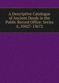 A Descriptive Catalogue of Ancient Deeds in the Public Record Office: Series A, 10427-13672