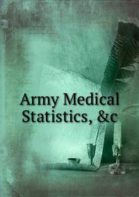 Army Medical Statistics, &amp;c
