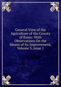 General View of the Agriculture of the County of Essex: With Observations On the Means of Its Improvement, Volume 3, issue 1