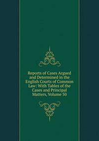 Reports of Cases Argued and Determined in the English Courts of Common Law: With Tables of the Cases and Principal Matters, Volume 50