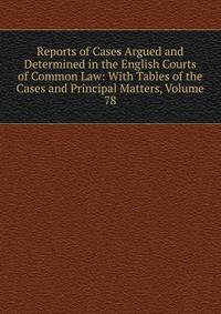 Reports of Cases Argued and Determined in the English Courts of Common Law: With Tables of the Cases and Principal Matters, Volume 78