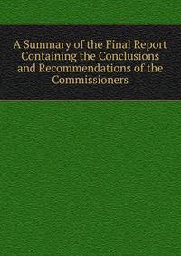 A Summary of the Final Report Containing the Conclusions and Recommendations of the Commissioners