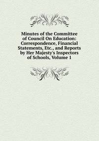 Minutes of the Committee of Council On Education: Correspondence, Financial Statements, Etc., and Reports by Her Majesty's Inspectors of Schools, Volume 1