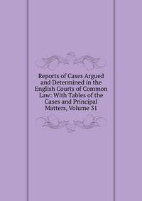 Reports of Cases Argued and Determined in the English Courts of Common Law: With Tables of the Cases and Principal Matters, Volume 31