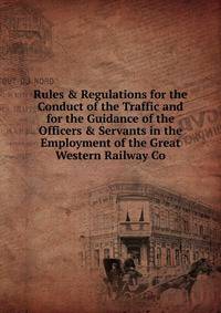 Rules &amp; Regulations for the Conduct of the Traffic and for the Guidance of the Officers &amp; Servants in the Employment of the Great Western Railway Co